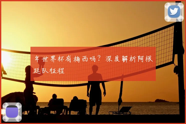 年世界杯有梅西吗？深度解析阿根廷队征程