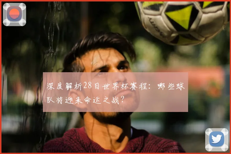 深度解析28日世界杯赛程：哪些球队将迎来命运之战？