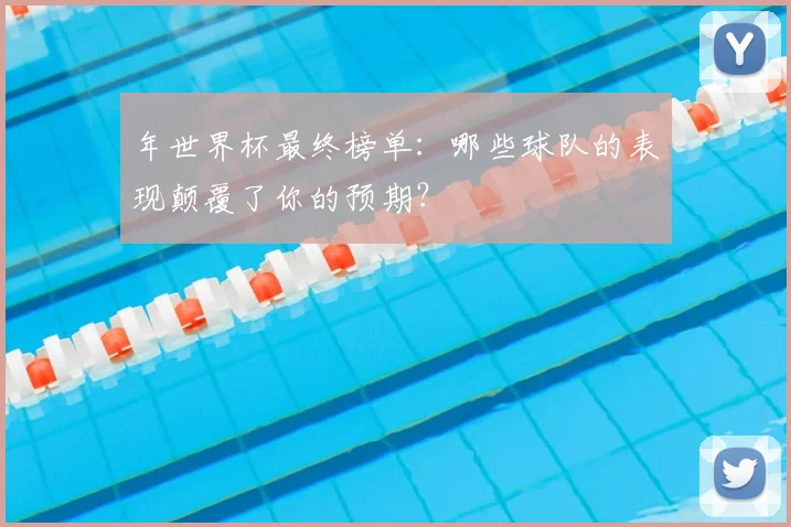 年世界杯最终榜单：哪些球队的表现颠覆了你的预期？