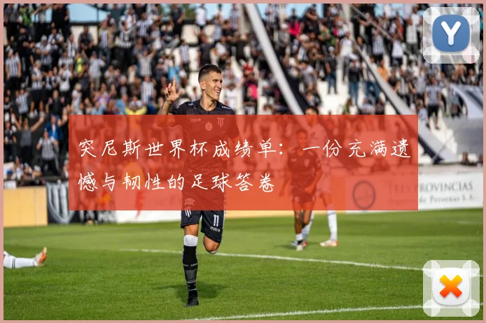 突尼斯世界杯成绩单:一份充满遗憾与韧性的足球答卷