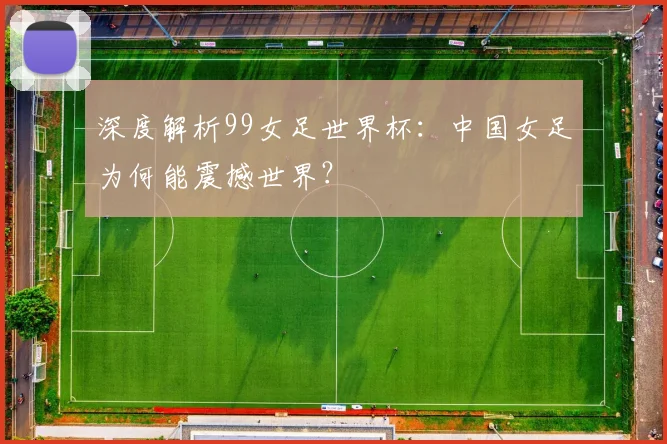深度解析99女足世界杯：中国女足为何能震撼世界？