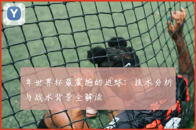 年世界杯最震撼的进球：技术分析与战术背景全解读