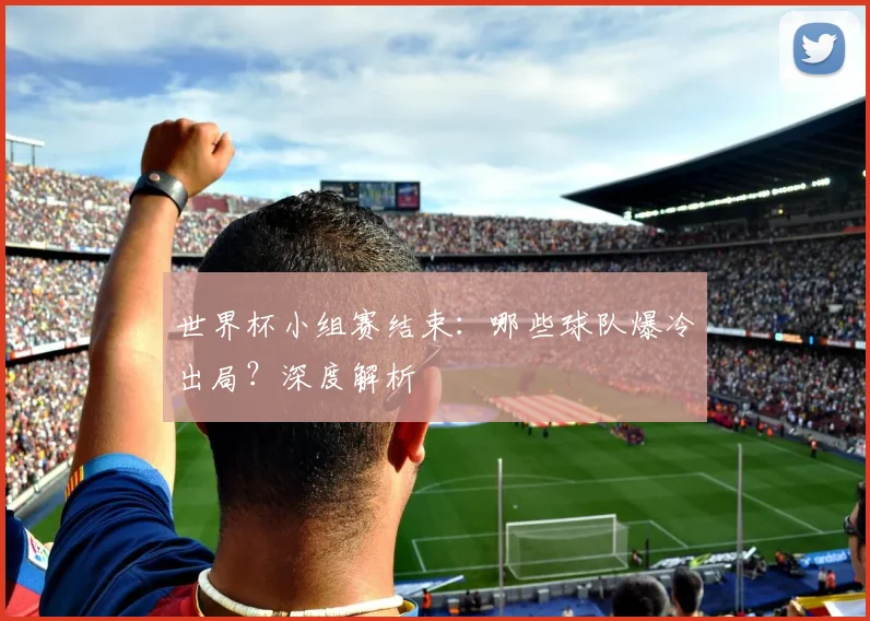 世界杯小组赛结束：哪些球队爆冷出局？深度解析