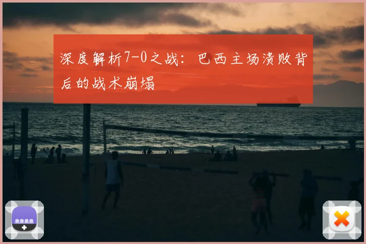 深度解析7-0之战：巴西主场溃败背后的战术崩塌