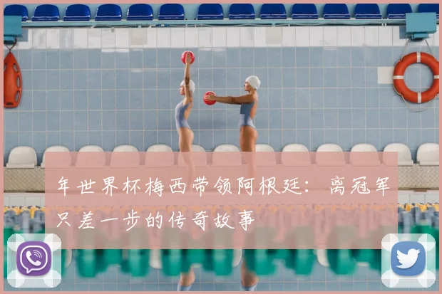 年世界杯梅西带领阿根廷：离冠军只差一步的传奇故事