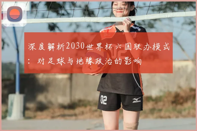 深度解析2030世界杯六国联办模式：对足球与地缘政治的影响