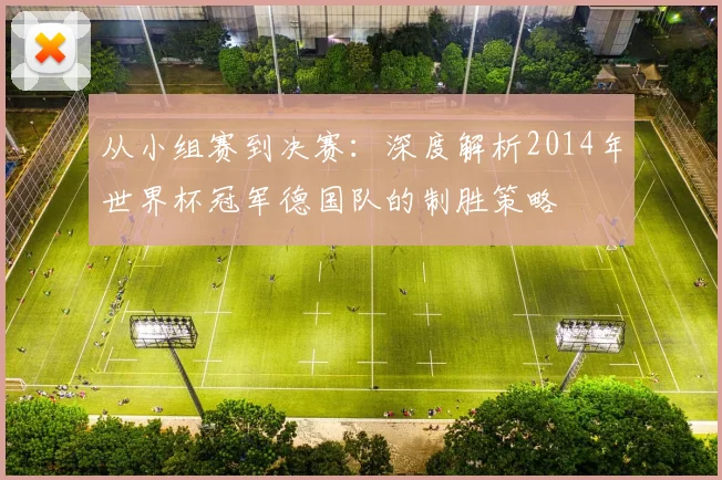 从小组赛到决赛:深度解析2014年世界杯冠军德国队的制胜策略