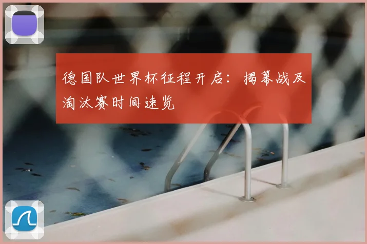德国队世界杯征程开启：揭幕战及淘汰赛时间速览