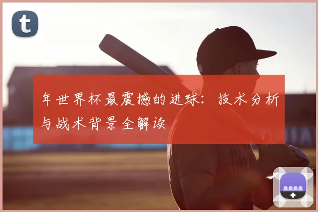年世界杯最震撼的进球：技术分析与战术背景全解读