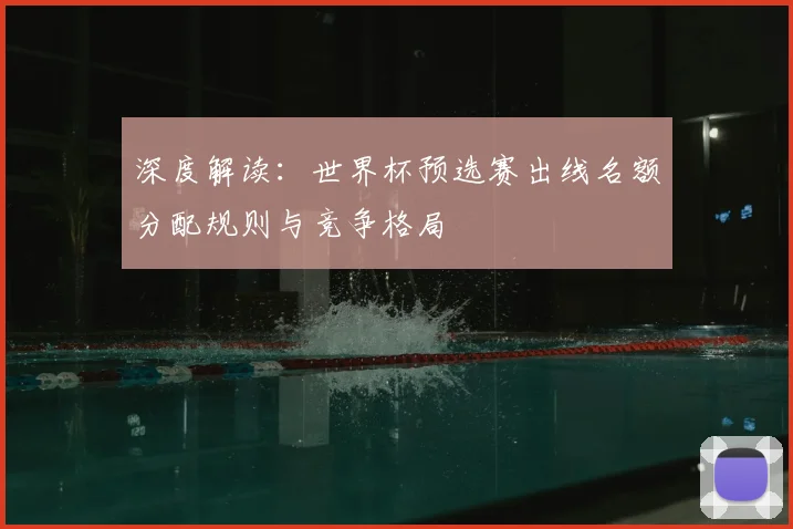 深度解读:世界杯预选赛出线名额分配规则与竞争格局