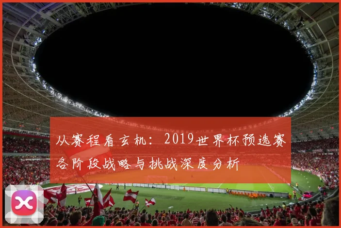 从赛程看玄机：2019世界杯预选赛各阶段战略与挑战深度分析