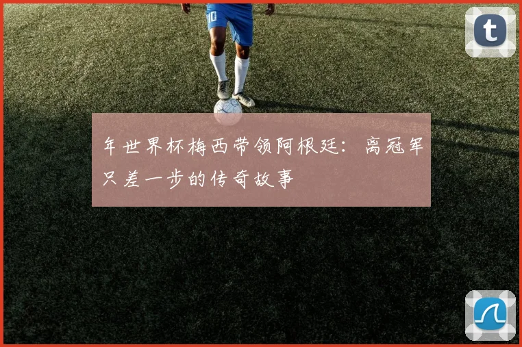 年世界杯梅西带领阿根廷：离冠军只差一步的传奇故事