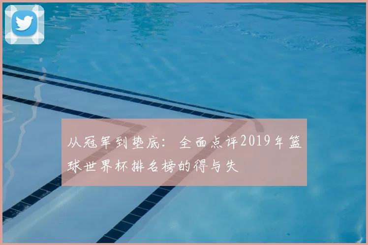 从冠军到垫底：全面点评2019年篮球世界杯排名榜的得与失