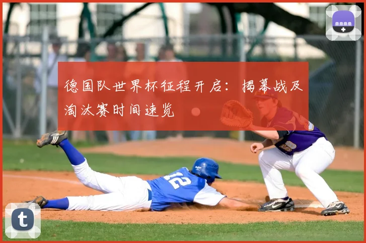 德国队世界杯征程开启:揭幕战及淘汰赛时间速览