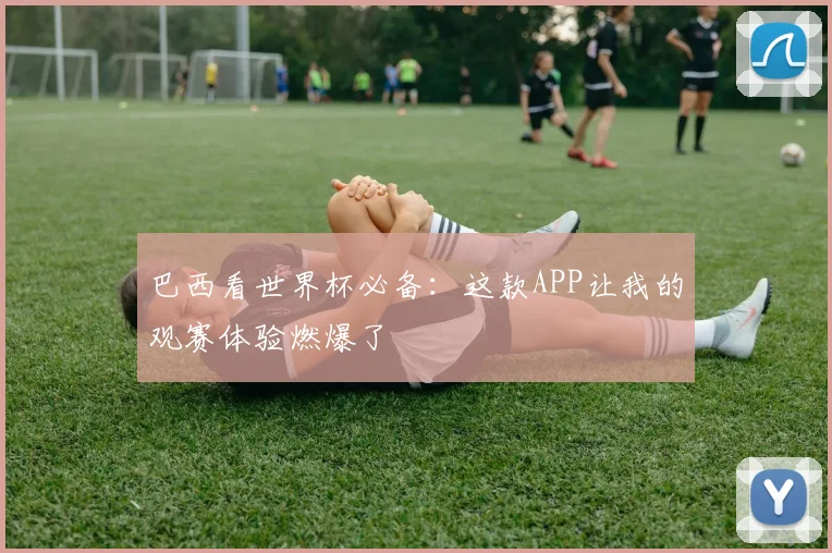 巴西看世界杯必备：这款APP让我的观赛体验燃爆了