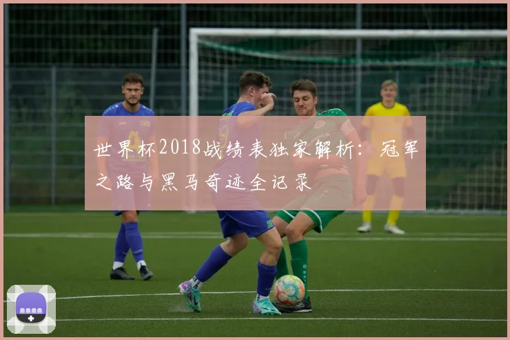 世界杯2018战绩表独家解析:冠军之路与黑马奇迹全记录