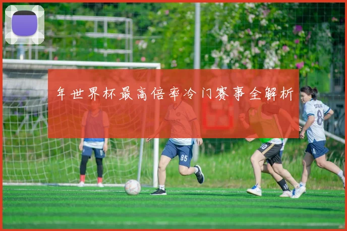 年世界杯最高倍率冷门赛事全解析
