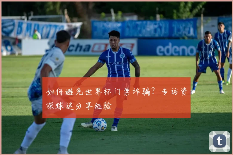 如何避免世界杯门票诈骗？专访资深球迷分享经验