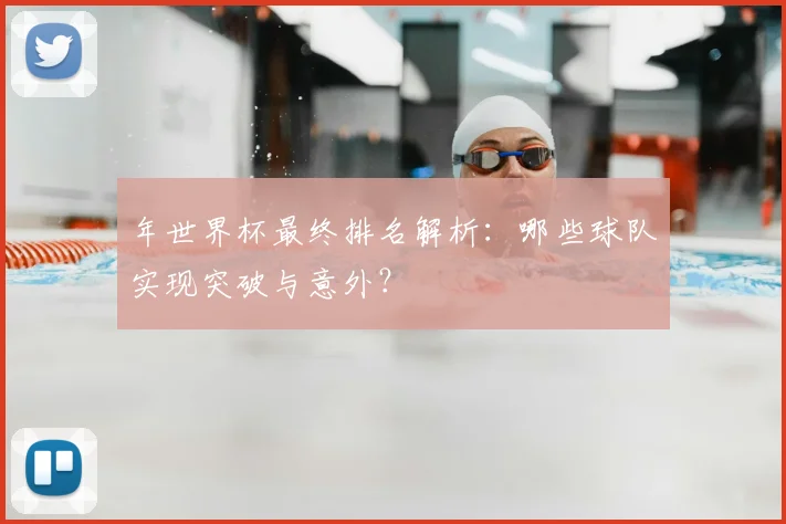 年世界杯最终排名解析：哪些球队实现突破与意外？