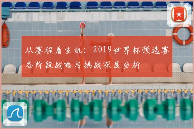 从赛程看玄机:2019世界杯预选赛各阶段战略与挑战深度分析