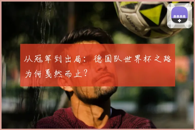 从冠军到出局：德国队世界杯之路为何戛然而止？