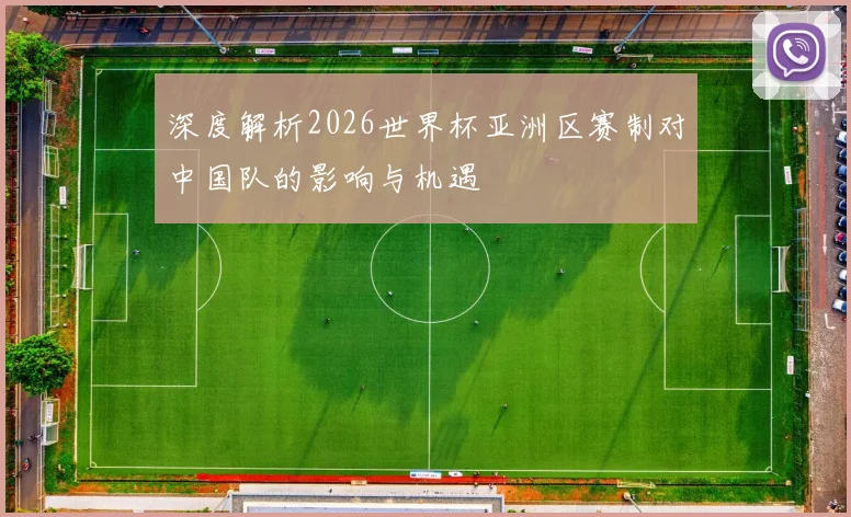 深度解析2026世界杯亚洲区赛制对中国队的影响与机遇