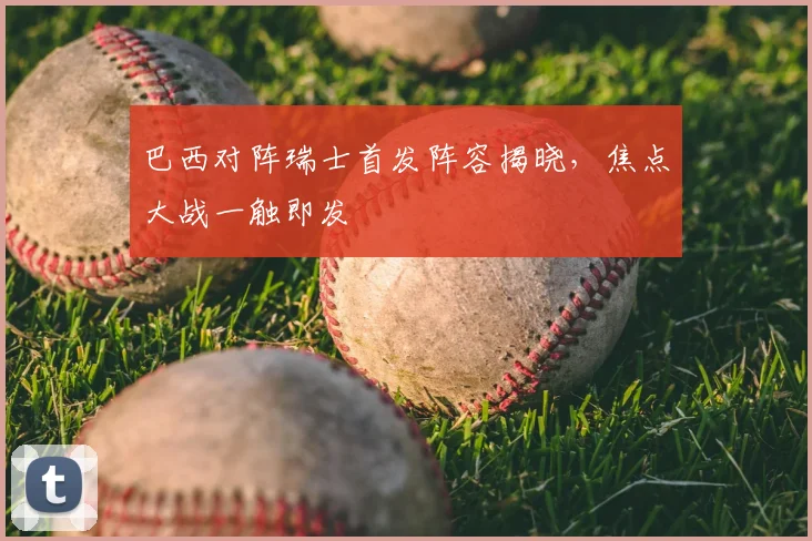 巴西对阵瑞士首发阵容揭晓，焦点大战一触即发